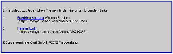 Textfeld: Erklrvideos zu steuerlichen Themen finden Sie unter folgenden Links:Bewirtungsbelege (Corona-Edition)	(https://player.vimeo.com/video/453663755)Fahrtenbuch  	(https://player.vimeo.com/video/386219353) Steuerseminare Graf GmbH, 92272 Freudenberg 	